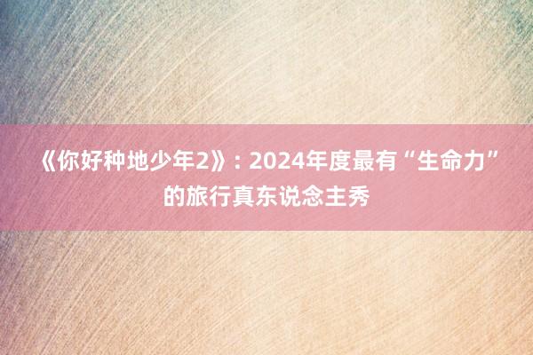 《你好种地少年2》: 2024年度最有“生命力”的旅行真东说念主秀