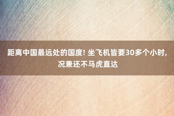 距离中国最远处的国度! 坐飞机皆要30多个小时, 况兼还不马虎直达