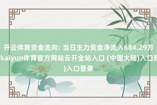 开云体育资金流向: 当日主力资金净流入684.29万元-kaiyun体育官方网站云开全站入口 (中国大陆)入口登录