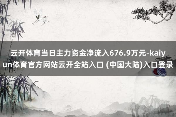 云开体育当日主力资金净流入676.9万元-kaiyun体育官方网站云开全站入口 (中国大陆)入口登录