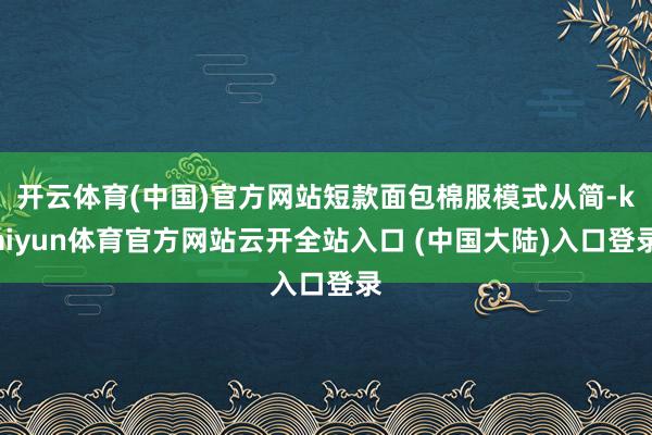 开云体育(中国)官方网站短款面包棉服模式从简-kaiyun体育官方网站云开全站入口 (中国大陆)入口登录