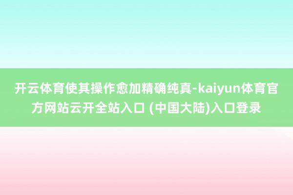 开云体育使其操作愈加精确纯真-kaiyun体育官方网站云开全站入口 (中国大陆)入口登录