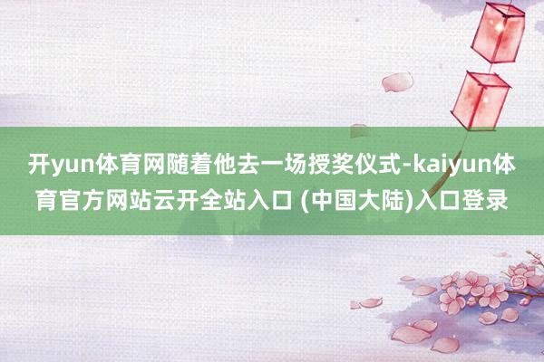 开yun体育网随着他去一场授奖仪式-kaiyun体育官方网站云开全站入口 (中国大陆)入口登录