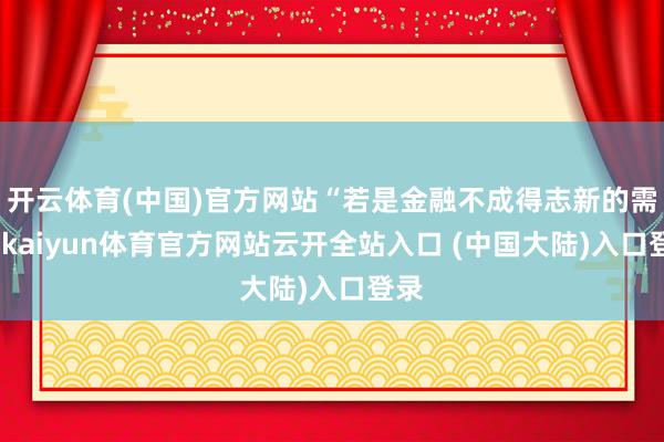 开云体育(中国)官方网站“若是金融不成得志新的需求-kaiyun体育官方网站云开全站入口 (中国大陆)入口登录