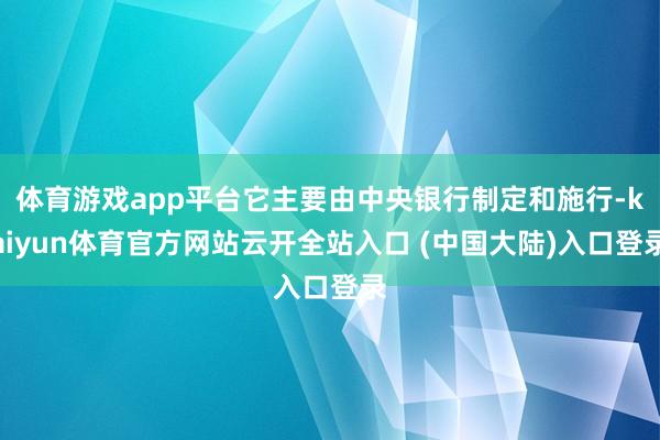 体育游戏app平台它主要由中央银行制定和施行-kaiyun体育官方网站云开全站入口 (中国大陆)入口登录