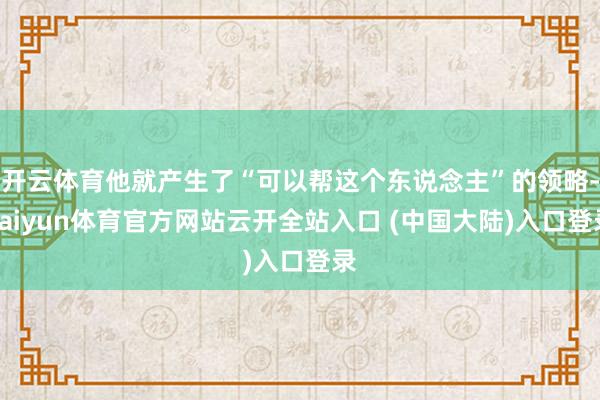 开云体育他就产生了“可以帮这个东说念主”的领略-kaiyun体育官方网站云开全站入口 (中国大陆)入口登录