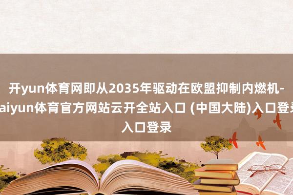 开yun体育网即从2035年驱动在欧盟抑制内燃机-kaiyun体育官方网站云开全站入口 (中国大陆)入口登录