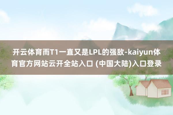 开云体育而T1一直又是LPL的强敌-kaiyun体育官方网站云开全站入口 (中国大陆)入口登录