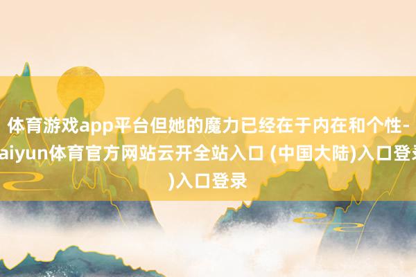 体育游戏app平台但她的魔力已经在于内在和个性-kaiyun体育官方网站云开全站入口 (中国大陆)入口登录