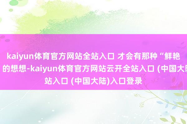 kaiyun体育官方网站全站入口 才会有那种“鲜艳面目=显老”的想想-kaiyun体育官方网站云开全站入口 (中国大陆)入口登录