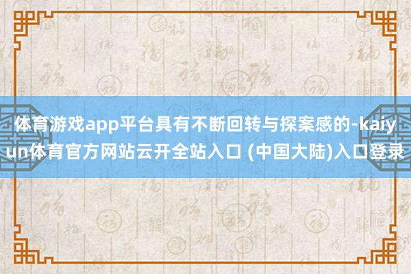 体育游戏app平台具有不断回转与探案感的-kaiyun体育官方网站云开全站入口 (中国大陆)入口登录